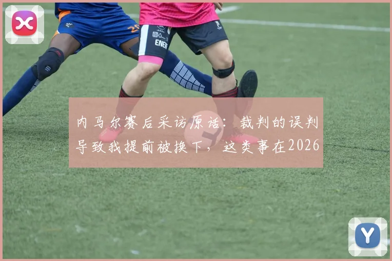 内马尔赛后采访原话:裁判的误判导致我提前被换下,这类事在2026赛季屡次发生在我身上
