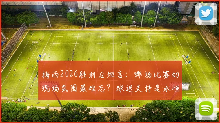 梅西2026胜利后坦言：哪场比赛的现场氛围最难忘？球迷支持是永恒动力