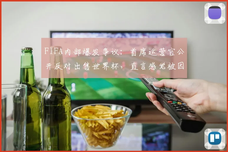 FIFA内部爆发争议：首席运营官公开反对出售世界杯，直言感觉被因凡蒂诺欺骗，2026年赛事何去何从？