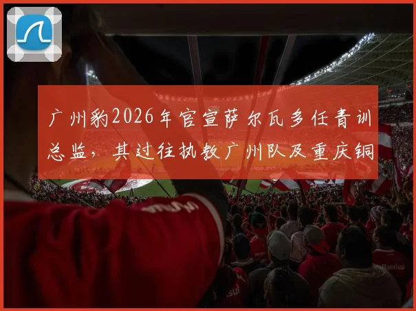 广州豹2026年官宣萨尔瓦多任青训总监，其过往执教广州队及重庆铜梁龙经历引发关注，球迷热议其青训计划