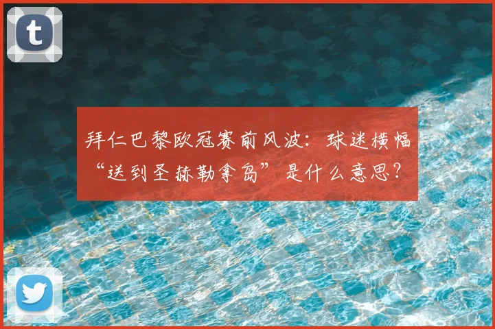 拜仁巴黎欧冠赛前风波：球迷横幅“送到圣赫勒拿岛”是什么意思？完整解读及赛事预测分析