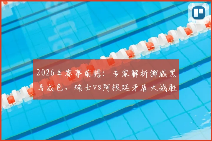 2026年赛事前瞻：专家解析挪威黑马成色，瑞士vs阿根廷矛盾大战胜负手预测