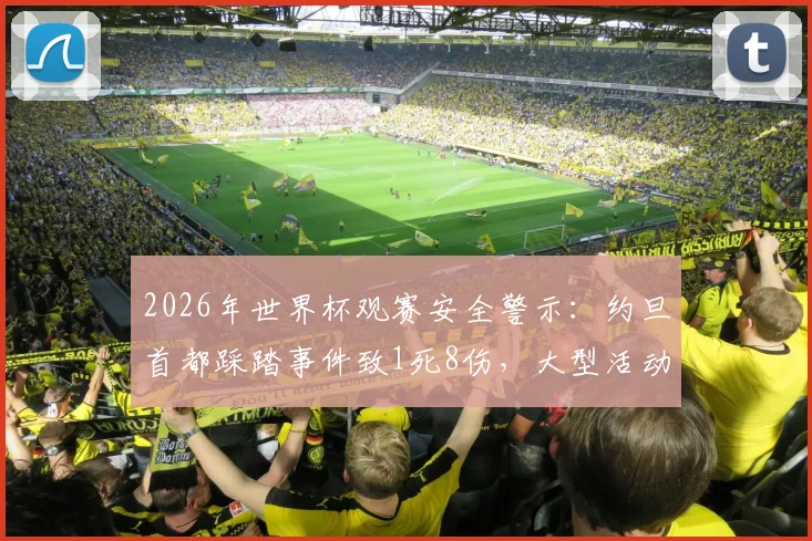 2026年世界杯观赛安全警示:约旦首都踩踏事件致1死8伤,大型活动风险如何防范?