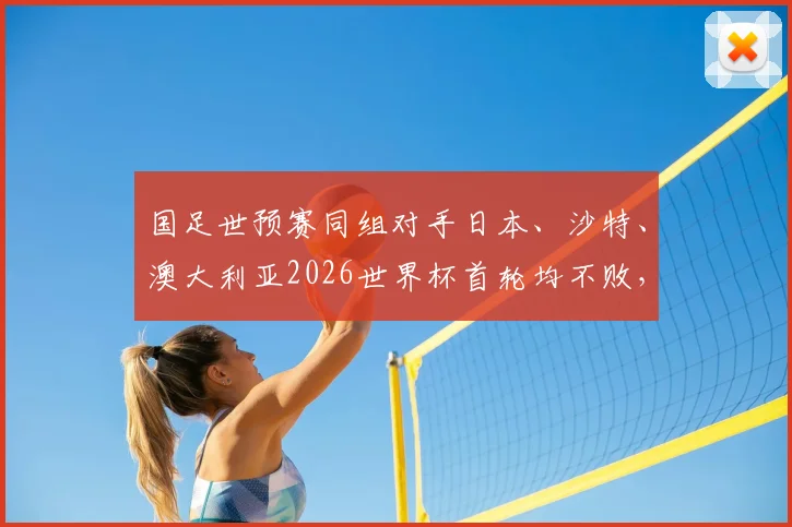 国足世预赛同组对手日本、沙特、澳大利亚2026世界杯首轮均不败，亚洲三强表现如何？