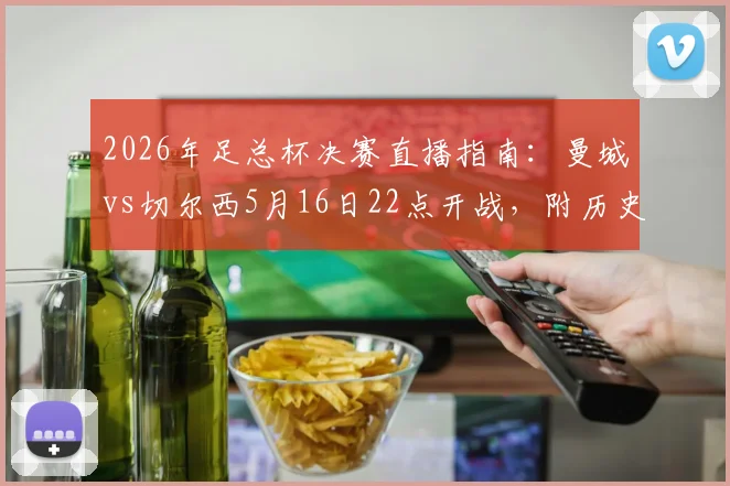 2026年足总杯决赛直播指南:曼城vs切尔西5月16日22点开战,附历史战绩与比分预测