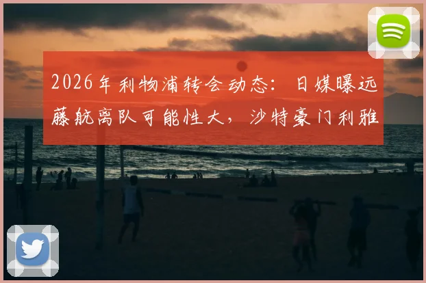 2026年利物浦转会动态:日媒曝远藤航离队可能性大,沙特豪门利雅得胜利成潜在下家