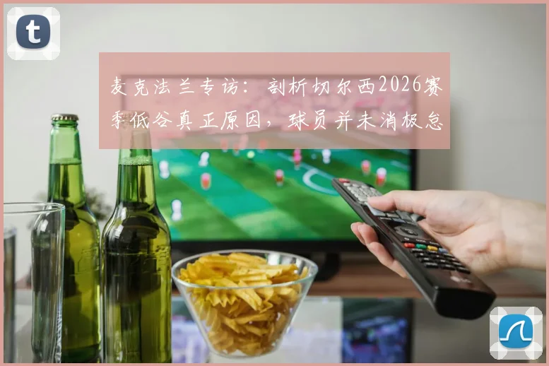 麦克法兰专访：剖析切尔西2026赛季低谷真正原因，球员并未消极怠工，球队如何摆脱困境