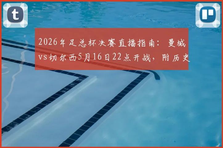 2026年足总杯决赛直播指南：曼城vs切尔西5月16日22点开战，附历史战绩与比分预测