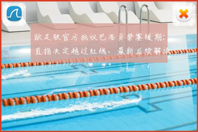 欧足联官方抗议巴洛贡禁赛缓期：直指决定越过红线，最新后续解读