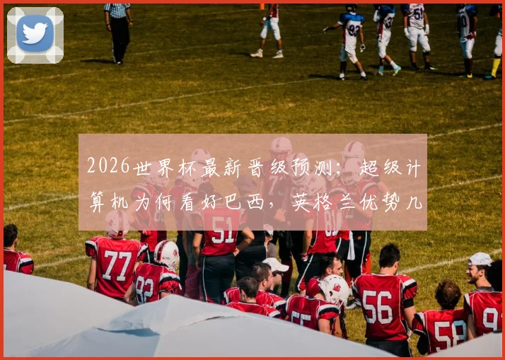 2026世界杯最新晋级预测：超级计算机为何看好巴西，英格兰优势几何？