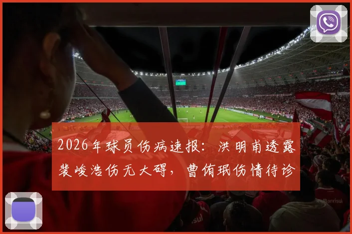 2026年球员伤病速报:洪明甫透露裴峻浩伤无大碍,曹侑珉伤情待诊,韩媒关注球队备战