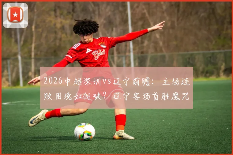 2026中超深圳vs辽宁前瞻:主场连败困境如何破?辽宁客场首胜魔咒能否终结