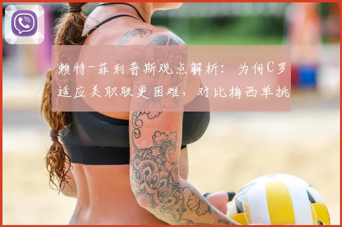 赖特-菲利普斯观点解析：为何C罗适应美职联更困难，对比梅西单挑能力差异