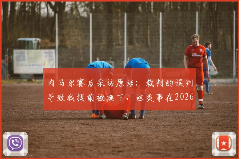 内马尔赛后采访原话：裁判的误判导致我提前被换下，这类事在2026赛季屡次发生在我身上