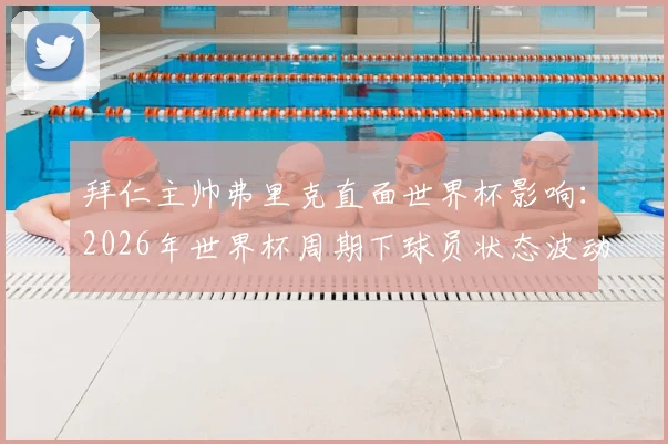 拜仁主帅弗里克直面世界杯影响：2026年世界杯周期下球员状态波动属正常，新赛季阵容与打法仍有提升空间详解