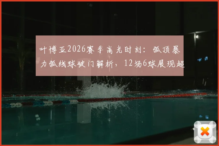 叶博亚2026赛季高光时刻：弧顶暴力弧线球破门解析，12场6球展现超级射手潜质