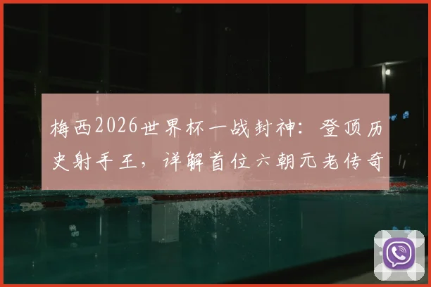 梅西2026世界杯一战封神：登顶历史射手王，详解首位六朝元老传奇数据与全场表现