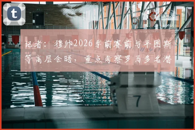 记者：穆帅2026季前赛前与平图斯等高层会晤，重点考察罗马多名潜力青训球员