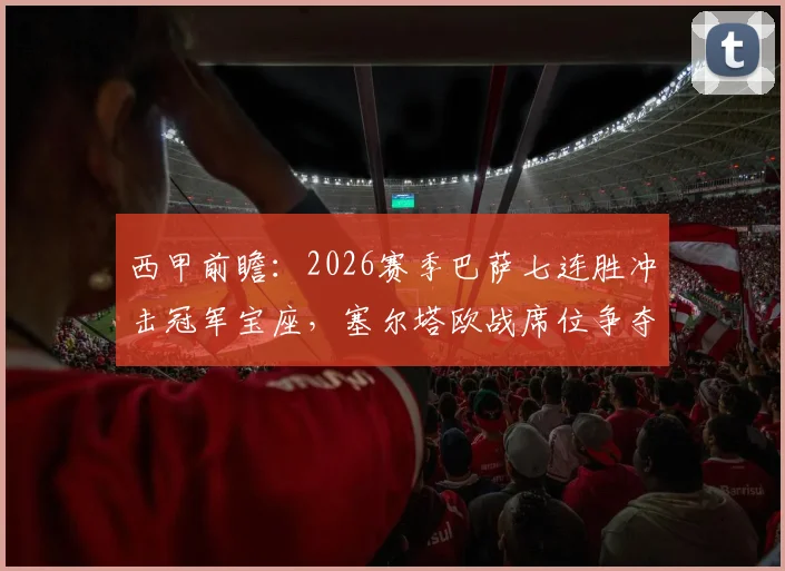 西甲前瞻：2026赛季巴萨七连胜冲击冠军宝座，塞尔塔欧战席位争夺战关键对决分析