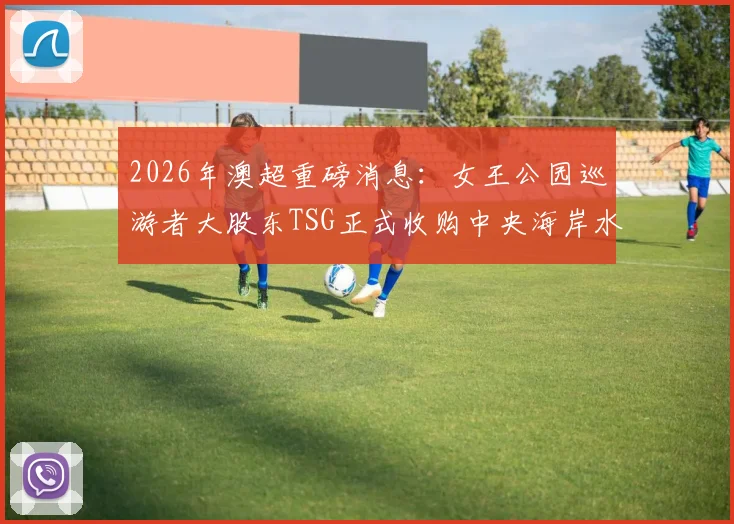 2026年澳超重磅消息：女王公园巡游者大股东TSG正式收购中央海岸水手，深度解析外资入主对球队与联赛的深远影响