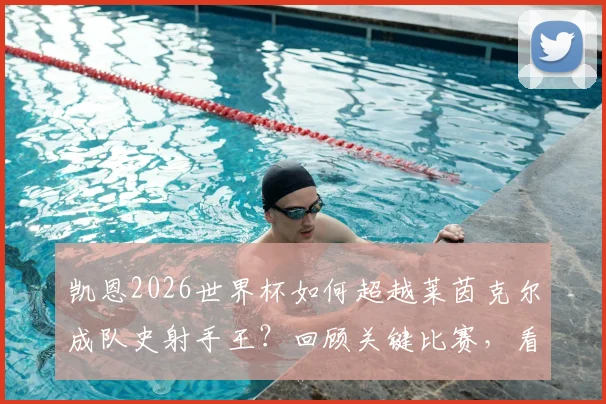 凯恩2026世界杯如何超越莱茵克尔成队史射手王？回顾关键比赛，看当事人幽默回应与历史意义