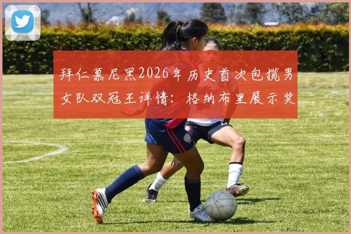 拜仁慕尼黑2026年历史首次包揽男女队双冠王详情：格纳布里展示奖杯瞬间与德国足球双冠王纪录盘点