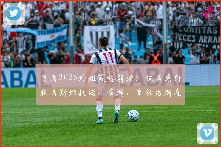 皇马2026外租策略解读：仅考虑外租马斯坦托诺，黄潜、皇社成潜在下家，年轻球员未来去向分析