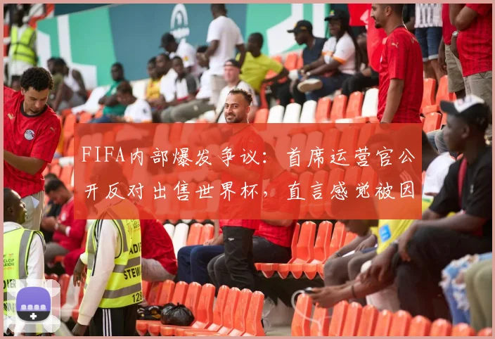 FIFA内部爆发争议:首席运营官公开反对出售世界杯,直言感觉被因凡蒂诺欺骗,2026年赛事何去何从?