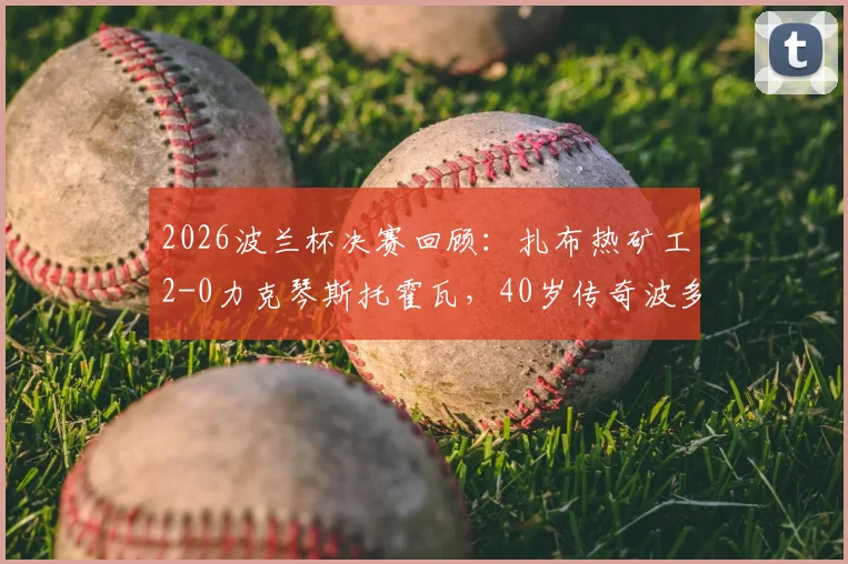 2026波兰杯决赛回顾：扎布热矿工2-0力克琴斯托霍瓦，40岁传奇波多尔斯基关键建功助队捧杯