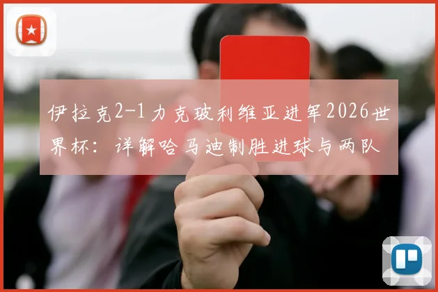 伊拉克2-1力克玻利维亚进军2026世界杯:详解哈马迪制胜进球与两队晋级_出局关键点
