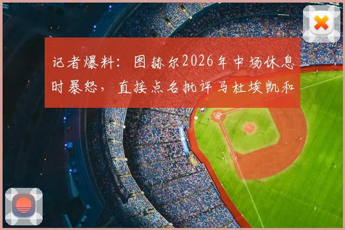 记者爆料:图赫尔2026年中场休息时暴怒,直接点名批评马杜埃凯和安德森表现,原因深度分析