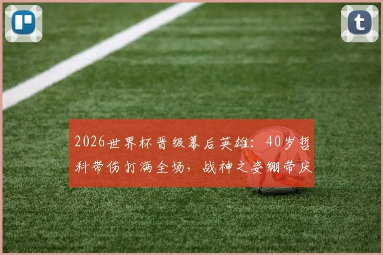 2026世界杯晋级幕后英雄：40岁哲科带伤打满全场，战神之姿绷带庆祝感动全场