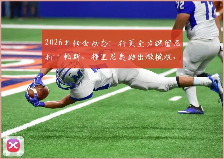 2026年转会动态：科莫全力挽留尼科·帕斯，穆里尼奥抛出橄榄枝，球员未来悬念重重