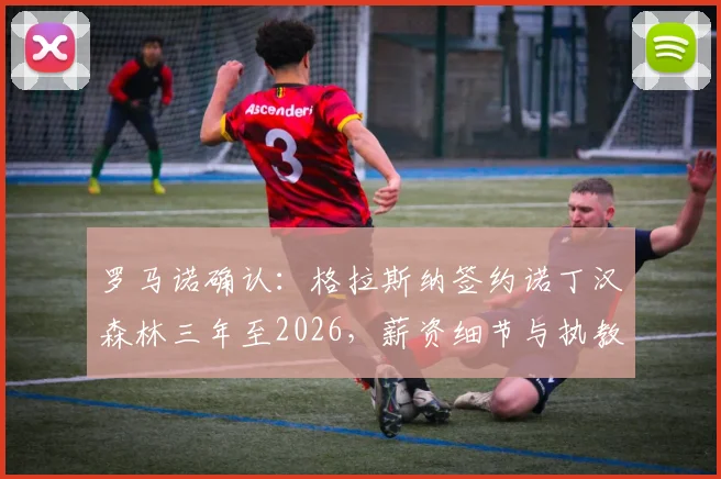 罗马诺确认:格拉斯纳签约诺丁汉森林三年至2026,薪资细节与执教前景全解析