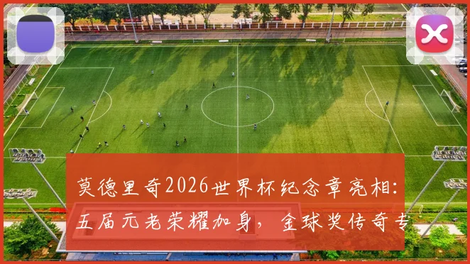 莫德里奇2026世界杯纪念章亮相：五届元老荣耀加身，金球奖传奇专属徽章含义与收藏价值解读
