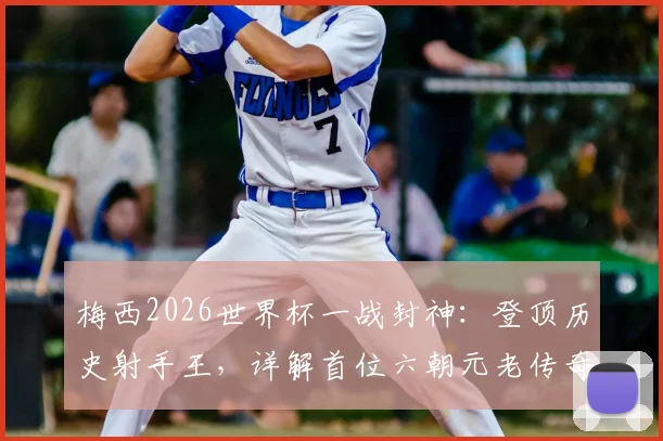 梅西2026世界杯一战封神:登顶历史射手王,详解首位六朝元老传奇数据与全场表现