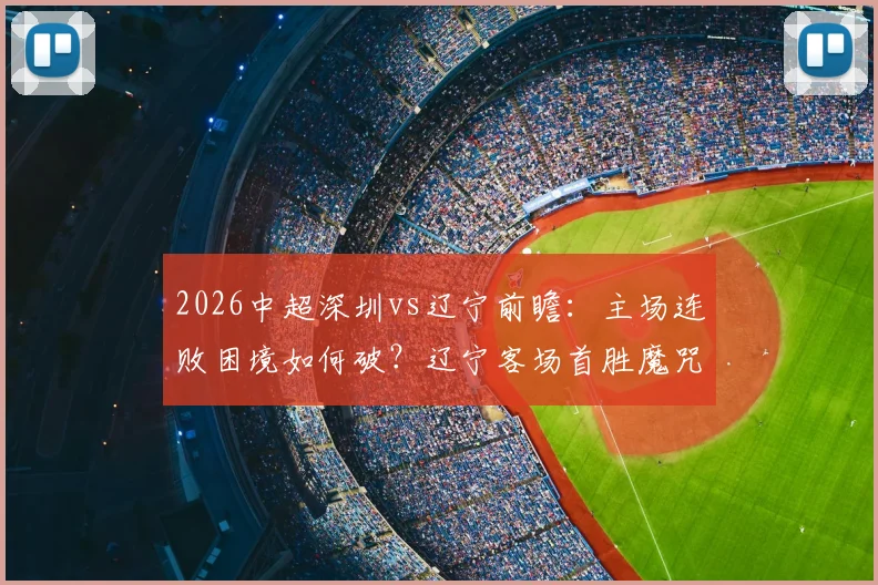 2026中超深圳vs辽宁前瞻：主场连败困境如何破？辽宁客场首胜魔咒能否终结