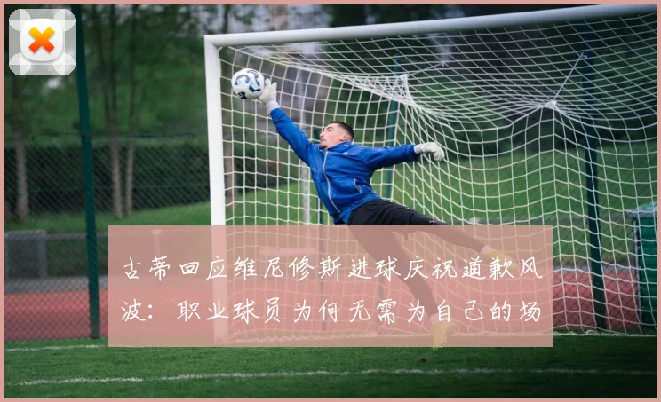 古蒂回应维尼修斯进球庆祝道歉风波:职业球员为何无需为自己的场上表现说抱歉?