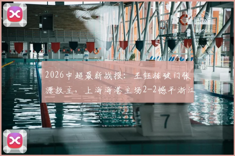 2026中超最新战报：王钰栋破门张源救主，上海海港主场2-2憾平浙江队，积分榜形势分析