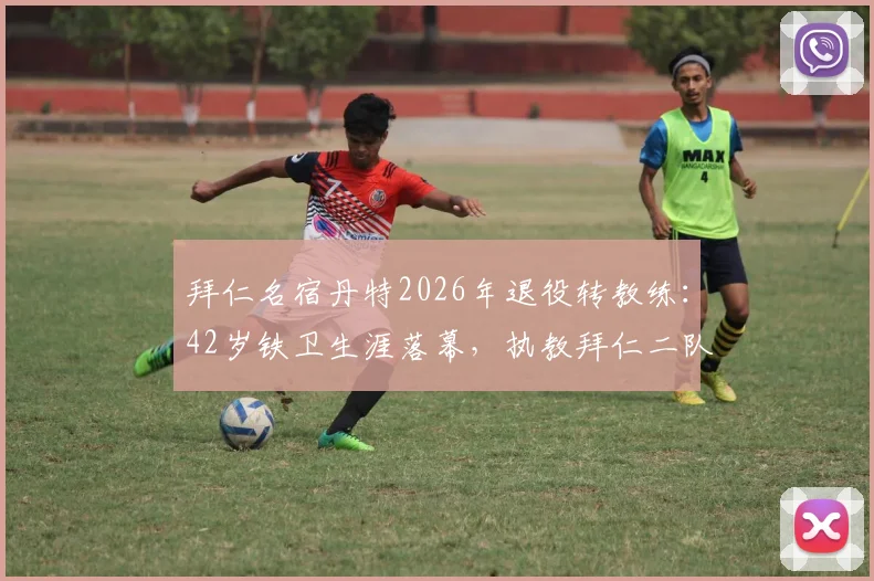拜仁名宿丹特2026年退役转教练:42岁铁卫生涯落幕,执教拜仁二队成新起点