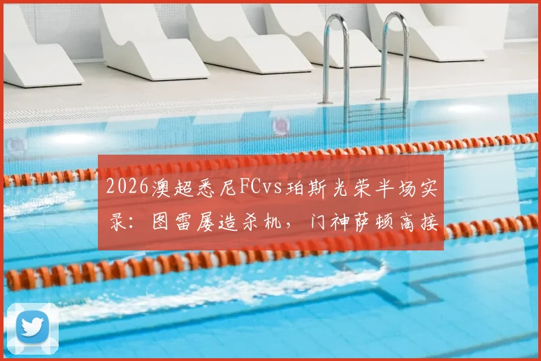 2026澳超悉尼FCvs珀斯光荣半场实录：图雷屡造杀机，门神萨顿高接抵挡力保球门不失