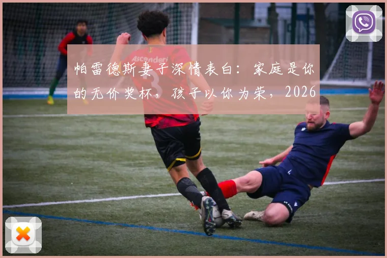 帕雷德斯妻子深情表白：家庭是你的无价奖杯，孩子以你为荣，2026年再谈荣耀