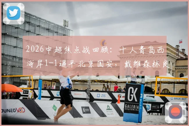 2026中超焦点战回顾：十人青岛西海岸1-1逼平北京国安，戴维森林良铭破门全解析