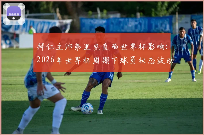 拜仁主帅弗里克直面世界杯影响:2026年世界杯周期下球员状态波动属正常,新赛季阵容与打法仍有提升空间详解