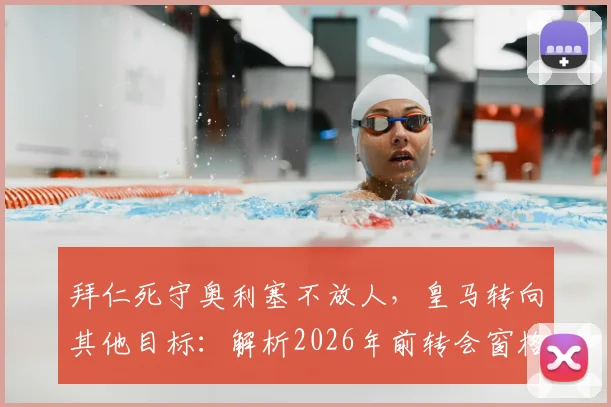 拜仁死守奥利塞不放人,皇马转向其他目标:解析2026年前转会窗格局与球员前景
