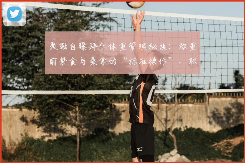 聚勒自曝拜仁体重管理秘诀：称重前禁食与桑拿的“标准操作”，职业球员保持体重的真实一面