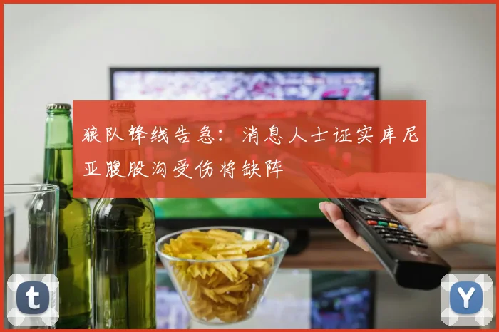 狼队锋线告急：消息人士证实库尼亚腹股沟受伤将缺阵