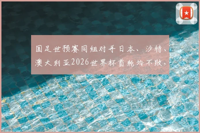 国足世预赛同组对手日本、沙特、澳大利亚2026世界杯首轮均不败,亚洲三强表现如何?