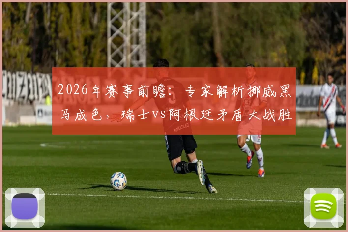 2026年赛事前瞻:专家解析挪威黑马成色,瑞士vs阿根廷矛盾大战胜负手预测