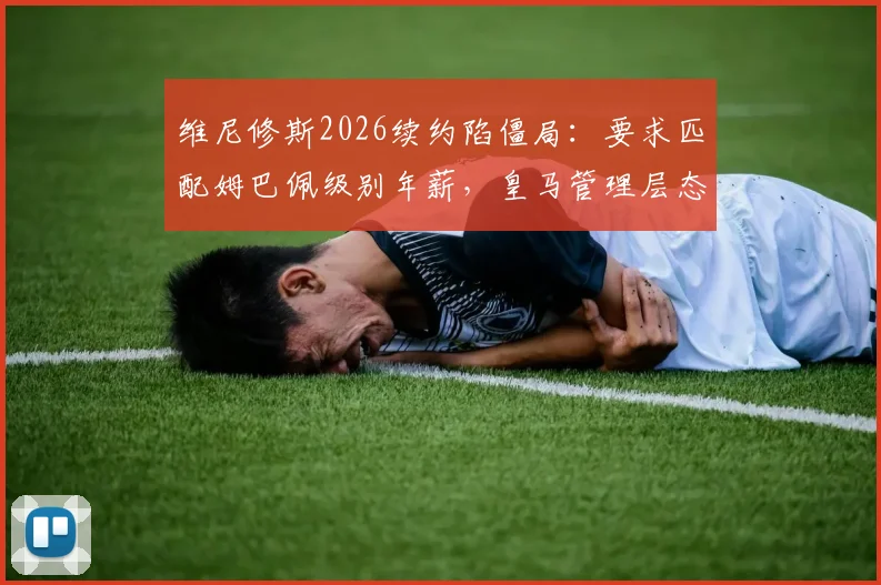 维尼修斯2026续约陷僵局：要求匹配姆巴佩级别年薪，皇马管理层态度坚决拒绝